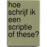 Hoe schrijf ik een scriptie of these? door Hans van den Heuvel