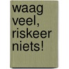 Waag Veel, Riskeer Niets!