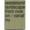 Wasteland landscape from now on / vanaf nu door Frits Gierstberg
