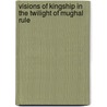 Visions of Kingship in the Twilight of Mughal Rule door M. Horstmann