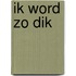 Ik word zo dik