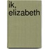 Ik, Elizabeth
