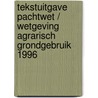 Tekstuitgave Pachtwet / wetgeving agrarisch grondgebruik 1996 by D.W. Bruil