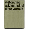 Wetgeving adviesstelsel Rijksoverheid door Onbekend