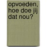 Opvoeden, hoe doe jij dat nou? door J. Maas