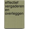 Effectief vergaderen en overleggen by A. Kuipers-Bos