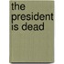 The president is dead