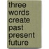 Three words create past present future
