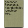Gevonden: Allosaurus, Neanderthaler, Romeinse weg.... door A. Koster