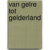 Van gelre tot gelderland by W.J. Kuppers