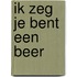 Ik zeg je bent een beer