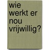 Wie werkt er nou vrijwillig? by I. Roelofs