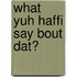 What yuh haffi say bout dat?