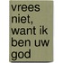 Vrees niet, want Ik ben uw God