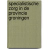 Specialistische zorg in de provincie Groningen by J.P. Dijk
