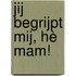 Jij begrijpt mij, hè mam!