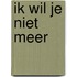 Ik wil je niet meer