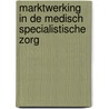 Marktwerking in de medisch specialistische zorg by Unknown