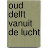 Oud Delft vanuit de lucht door P. van der Krogt