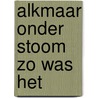 Alkmaar onder stoom zo was het door L.J.N. Kouwenberg