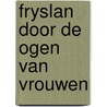 Fryslan door de ogen van vrouwen door S. De (e.a.) Boer