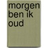 Morgen ben ik oud