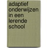 Adaptief onderwijzen in een lerende school by R. Dijkstra