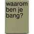 Waarom ben je bang?