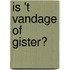 Is 't vandage of gister?