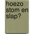 Hoezo stom en slap?