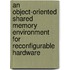 An object-oriented shared memory environment for reconfigurable hardware