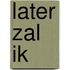 Later zal ik