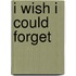 I wish I could forget