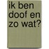 Ik ben doof en zo wat?