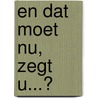 En dat moet nu, zegt u...? door J.P.M. van der Voort
