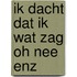 Ik dacht dat ik wat zag oh nee enz