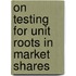 On testing for unit roots in market shares