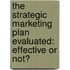 The strategic marketing plan evaluated: effective or not?