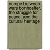Europe Between Wars Bonhoeffer, the Struggle for Peace, and the Cultural Heritage by P.J. Tomson