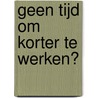 Geen tijd om korter te werken? door P.R.A. Oeij