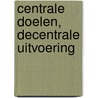 Centrale doelen, decentrale uitvoering by P. Koning