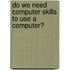 Do we need computer skills to use a computer?