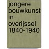 Jongere bouwkunst in overijssel 1840-1940 by Ben Olde Meierink
