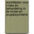 Wachtlijsten voor intake en behandeling in de kinder-en jeugdpsychiatrie