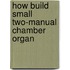 How build small two-manual chamber organ