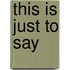 This is just to say