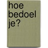 Hoe bedoel je? by M. Roelofs