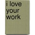 I love your work