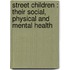 Street Children : their social, physical and mental health