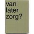 Van later zorg?